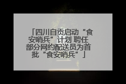 四川自贡启动“食安哨兵”计划 聘任部分网约配送员为首批“食安哨兵”