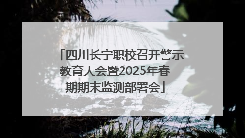 四川长宁职校召开警示教育大会暨2025年春期期末监测部署会
