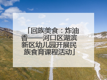回族美食：炸油香——河口区湖滨新区幼儿园开展民族食育课程活动