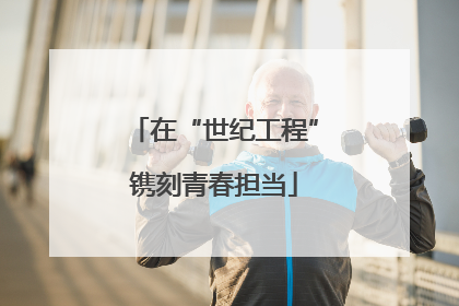 在“世纪工程”镌刻青春担当