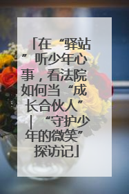 在“驿站”听少年心事，看法院如何当“成长合伙人”｜“守护少年的微笑” 探访记