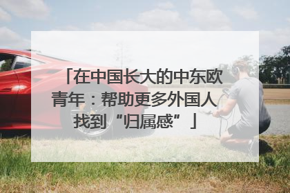 在中国长大的中东欧青年：帮助更多外国人找到“归属感”