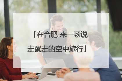 在合肥 来一场说走就走的空中旅行
