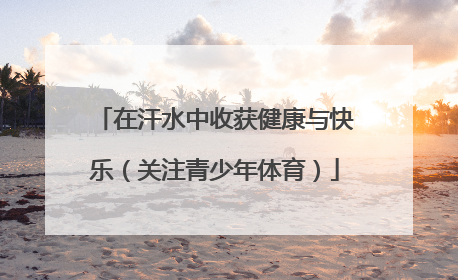 在汗水中收获健康与快乐（关注青少年体育）