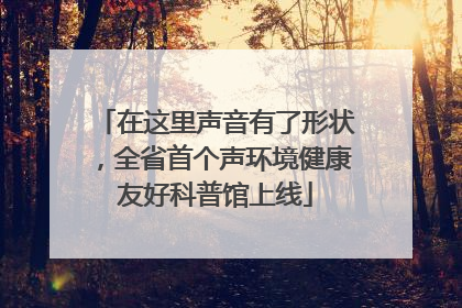 在这里声音有了形状，全省首个声环境健康友好科普馆上线
