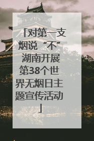 对第一支烟说“不” 湖南开展第38个世界无烟日主题宣传活动