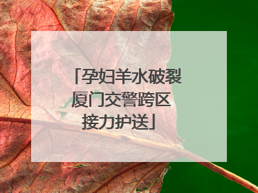 孕妇羊水破裂 厦门交警跨区接力护送
