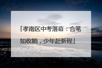 孝南区中考落幕：合笔如收鞘，少年赴新程