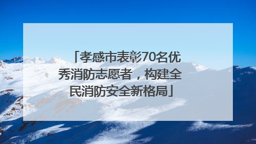 孝感市表彰70名优秀消防志愿者，构建全民消防安全新格局