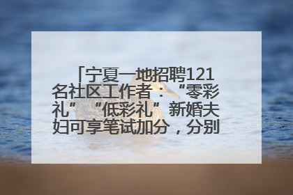 宁夏一地招聘121名社区工作者：“零彩礼”“低彩礼”新婚夫妇可享笔试加分，分别加1分、0.5分