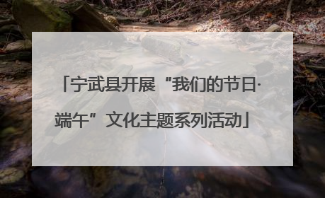 宁武县开展“我们的节日·端午”文化主题系列活动
