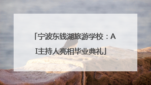 宁波东钱湖旅游学校：AI主持人亮相毕业典礼