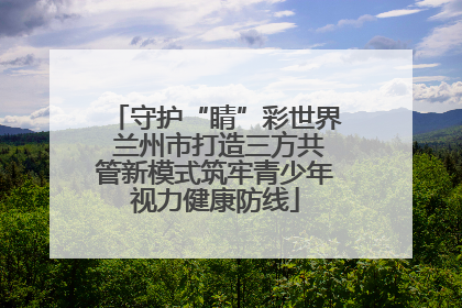 守护“睛”彩世界 兰州市打造三方共管新模式筑牢青少年视力健康防线