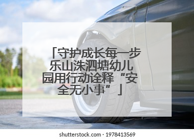 守护成长每一步 乐山洙泗塘幼儿园用行动诠释“安全无小事”