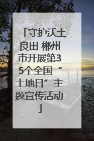 守护沃土良田 郴州市开展第35个全国“土地日”主题宣传活动