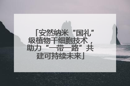 安然纳米“国礼”级植物干细胞技术，助力“一带一路”共建可持续未来