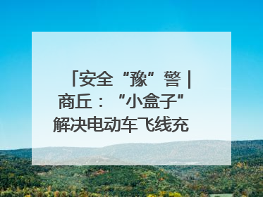 安全“豫”警｜商丘：“小盒子”解决电动车飞线充电大问题