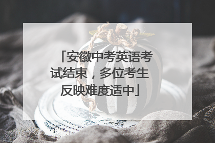 安徽中考英语考试结束，多位考生反映难度适中