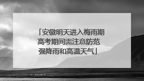 安徽明天进入梅雨期 高考期间需注意防范强降雨和高温天气