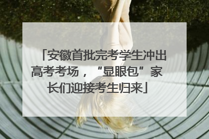 安徽首批完考学生冲出高考考场，“显眼包”家长们迎接考生归来