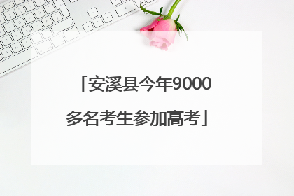 安溪县今年9000多名考生参加高考