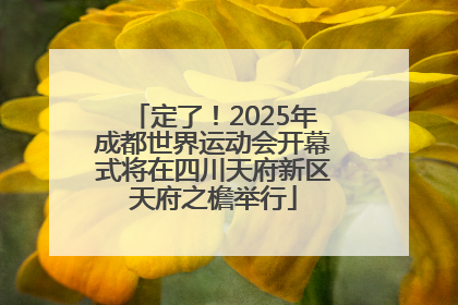 定了！2025年成都世界运动会开幕式将在四川天府新区天府之檐举行