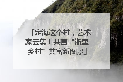 定海这个村，艺术家云集！共画“浙里乡村”共富新图景