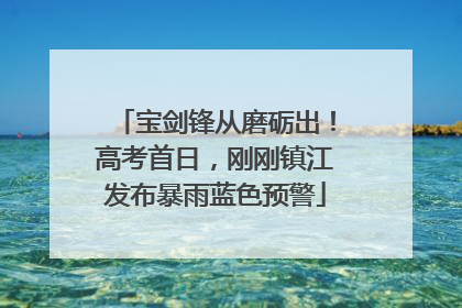 宝剑锋从磨砺出！高考首日，刚刚镇江发布暴雨蓝色预警