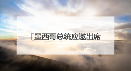 墨西哥总统应邀出席G7，他同一个人的会晤全体国民关注