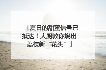 夏日的甜蜜信号已抵达！大厨教你烧出荔枝新“花头”