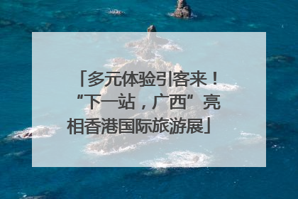 多元体验引客来！“下一站，广西”亮相香港国际旅游展