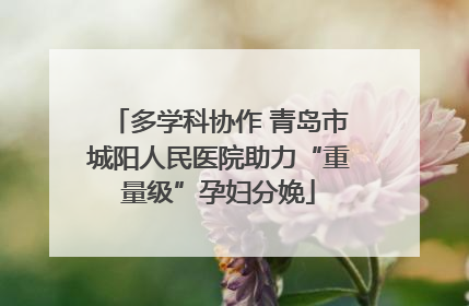 多学科协作 青岛市城阳人民医院助力“重量级”孕妇分娩