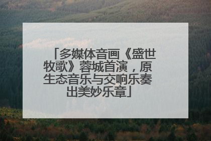 多媒体音画《盛世牧歌》蓉城首演，原生态音乐与交响乐奏出美妙乐章