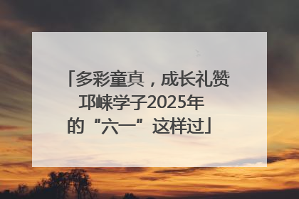 多彩童真，成长礼赞 邛崃学子2025年的“六一”这样过