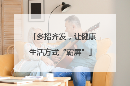 多招齐发，让健康生活方式“霸屏”