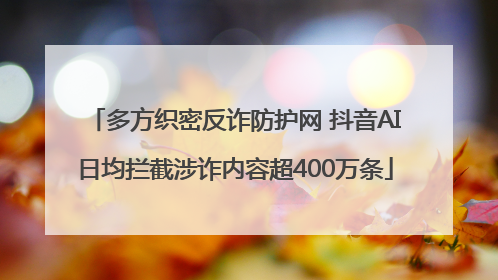 多方织密反诈防护网 抖音AI日均拦截涉诈内容超400万条