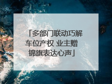 多部门联动巧解车位产权 业主赠锦旗表达心声