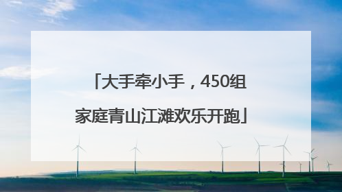 大手牵小手，450组家庭青山江滩欢乐开跑