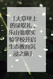 大草坪上的录取礼，乐山翡翠实验学校开启生态教育沉浸之旅