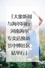 大象新闻与海尔同行 河南海尔专卖店换新节中博社区站举行