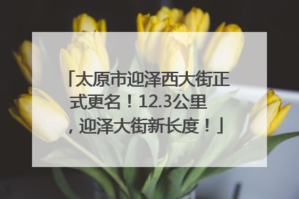 太原市迎泽西大街正式更名！12.3公里，迎泽大街新长度！