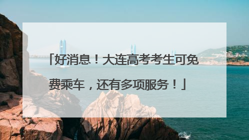 好消息！大连高考考生可免费乘车，还有多项服务！