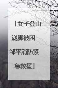 女子登山崴脚被困 邹平消防紧急救援