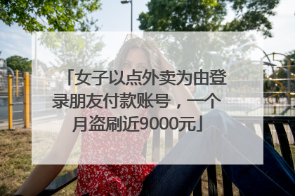 女子以点外卖为由登录朋友付款账号，一个月盗刷近9000元