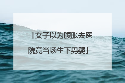 女子以为腹胀去医院竟当场生下男婴