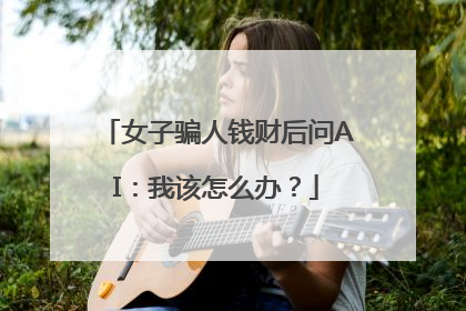 女子骗人钱财后问AI：我该怎么办？