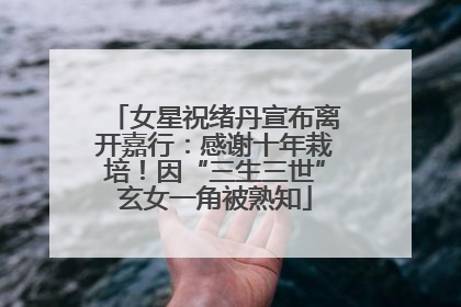 女星祝绪丹宣布离开嘉行：感谢十年栽培！因“三生三世”玄女一角被熟知