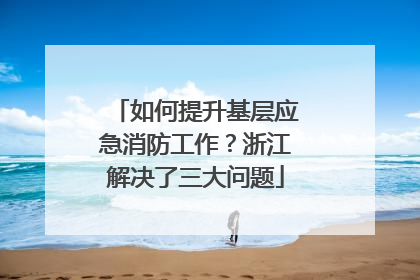 如何提升基层应急消防工作？浙江解决了三大问题