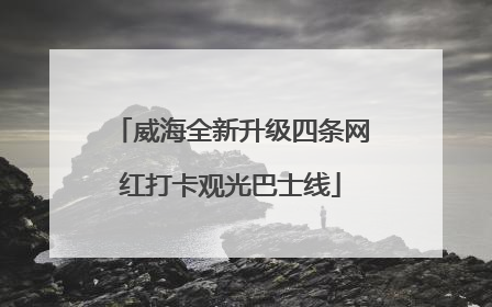 威海全新升级四条网红打卡观光巴士线