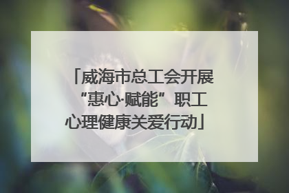 威海市总工会开展“惠心·赋能”职工心理健康关爱行动